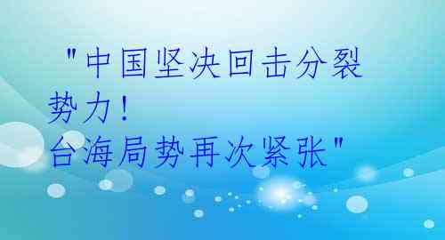 "中国坚决回击分裂势力! 台海局势再次紧张"