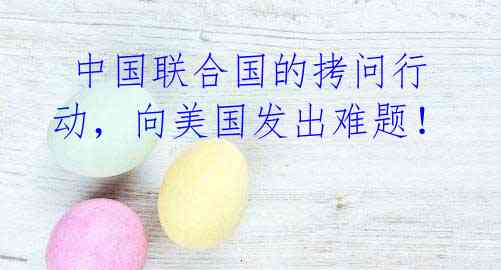 中国联合国的拷问行动,向美国发出难题!