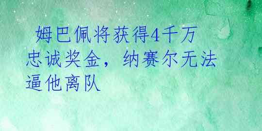 姆巴佩将获得4千万忠诚奖金,纳赛尔无法逼他离队
