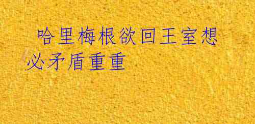 哈里梅根欲回王室想必矛盾重重