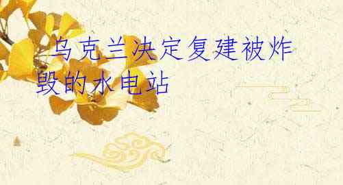 乌克兰决定复建被炸毁的水电站