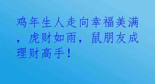 鸡年生人走向幸福美满，虎财如雨，鼠朋友成理财高手！ 