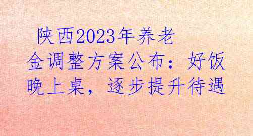  陕西2023年养老金调整方案公布：好饭晚上桌，逐步提升待遇 