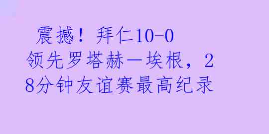 震撼！拜仁10-0领先罗塔赫－埃根，28分钟友谊赛最高纪录 