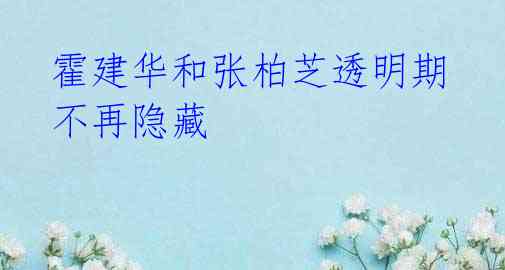 霍建华和张柏芝透明期不再隐藏