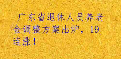 广东省退休人员养老金调整方案出炉,19连涨!