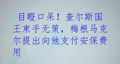  目瞪口呆！查尔斯国王束手无策，梅根马克尔提出向他支付安保费用 