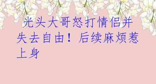 光头大哥怒打情侣并失去自由!后续麻烦惹上身