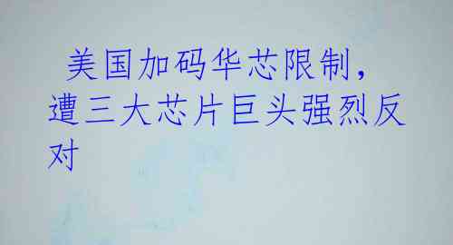 美国加码华芯限制,遭三大芯片巨头强烈反对