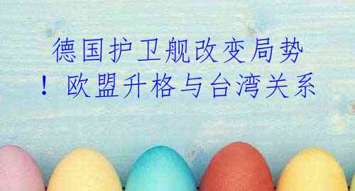 德国护卫舰改变局势!欧盟升格与台湾关系