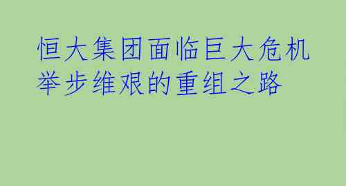  恒大集团面临巨大危机 举步维艰的重组之路 