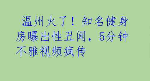  温州火了！知名健身房曝出性丑闻，5分钟不雅视频疯传 