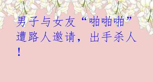 男子与女友“啪啪啪”遭路人邀请,出手杀人!