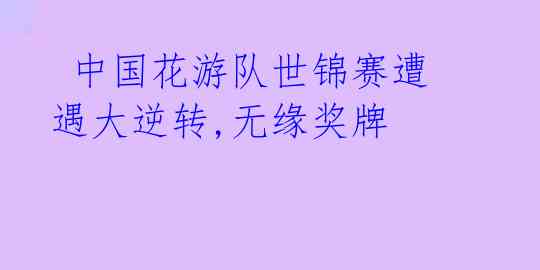 中国花游队世锦赛遭遇大逆转,无缘奖牌