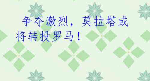 争夺激烈,莫拉塔或将转投罗马!