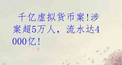 千亿虚拟货币案!涉案超5万人,流水达4000亿!
