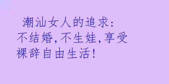 潮汕女人的追求: 不结婚,不生娃,享受裸辞自由生活!