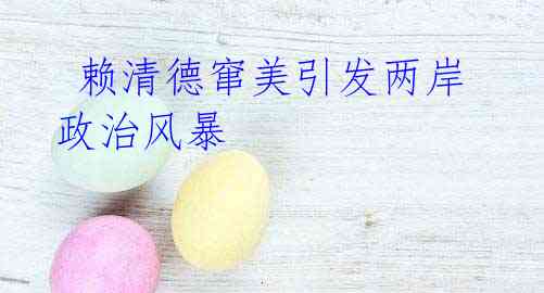 赖清德窜美引发两岸政治风暴
