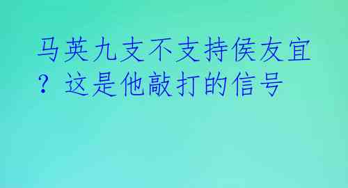 马英九支不支持侯友宜?这是他敲打的信号