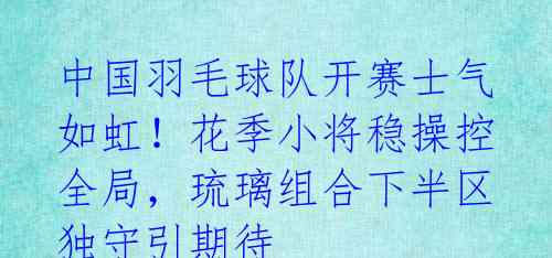 中国羽毛球队开赛士气如虹！花季小将稳操控全局，琉璃组合下半区独守引期待 