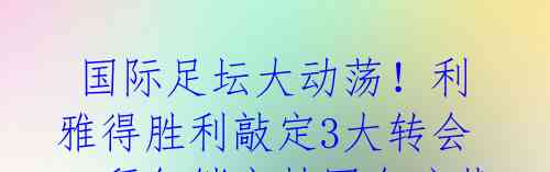 国际足坛大动荡!利雅得胜利敲定3大转会,拜仁锁定韩国金玟哉,曼联续约拉什福德!