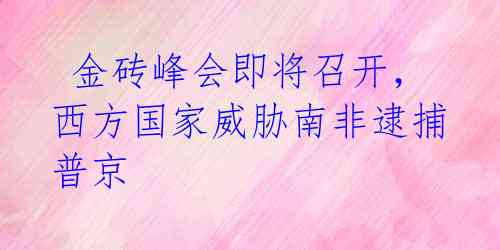  金砖峰会即将召开，西方国家威胁南非逮捕普京 