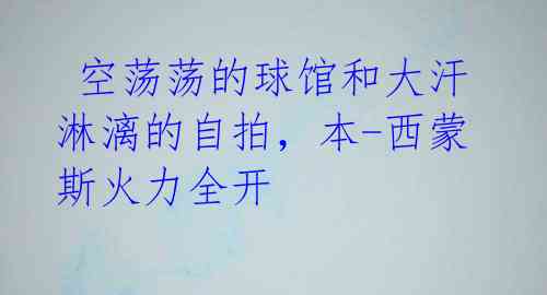 空荡荡的球馆和大汗淋漓的自拍,本-西蒙斯火力全开