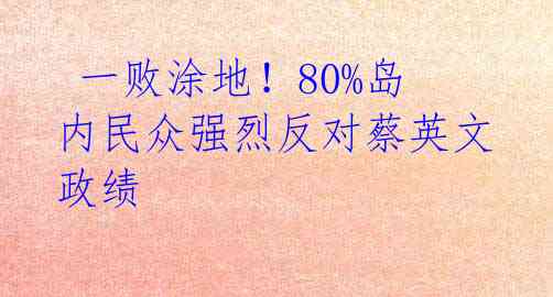  一败涂地！80%岛内民众强烈反对蔡英文政绩 