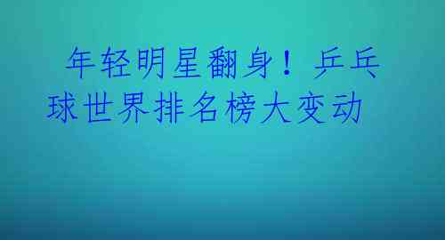 年轻明星翻身!乒乓球世界排名榜大变动