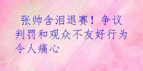  张帅含泪退赛！争议判罚和观众不友好行为令人痛心 