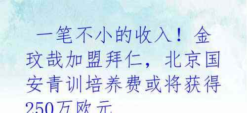  一笔不小的收入！金玟哉加盟拜仁，北京国安青训培养费或将获得250万欧元 