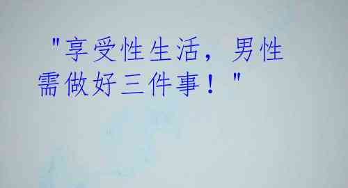"享受性生活,男性需做好三件事!"