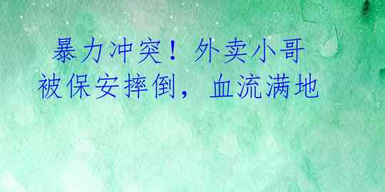  暴力冲突！外卖小哥被保安摔倒，血流满地 