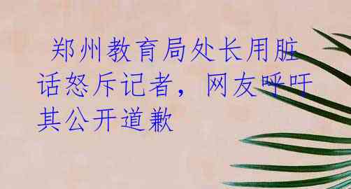  郑州教育局处长用脏话怒斥记者，网友呼吁其公开道歉 