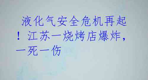  液化气安全危机再起！江苏一烧烤店爆炸，一死一伤 