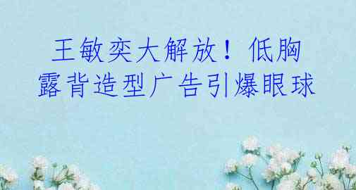 王敏奕大解放!低胸露背造型广告引爆眼球