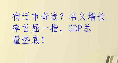 宿迁市奇迹？名义增长率首屈一指，GDP总量垫底！ 