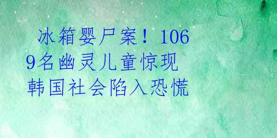  冰箱婴尸案！1069名幽灵儿童惊现 韩国社会陷入恐慌 