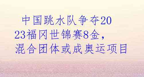 中国跳水队争夺2023福冈世锦赛8金,混合团体或成奥运项目