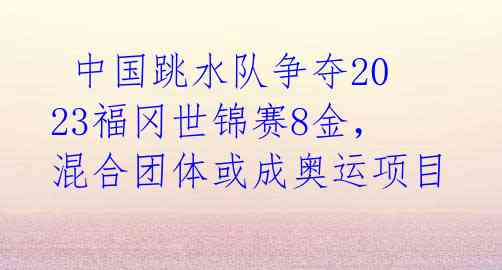  中国跳水队争夺2023福冈世锦赛8金，混合团体或成奥运项目 