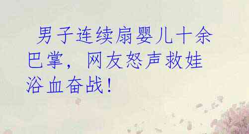 男子连续扇婴儿十余巴掌, 网友怒声救娃浴血奋战!