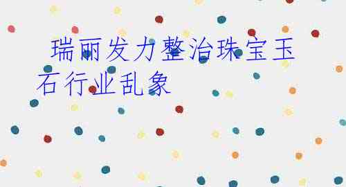 瑞丽发力整治珠宝玉石行业乱象