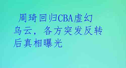 周琦回归CBA虚幻乌云, 各方突发反转后真相曝光