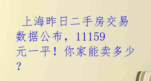  上海昨日二手房交易数据公布，11159元一平！你家能卖多少？ 