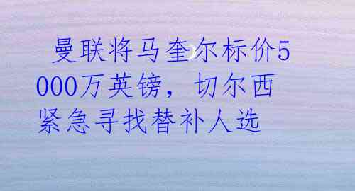 曼联将马奎尔标价5000万英镑,切尔西紧急寻找替补人选
