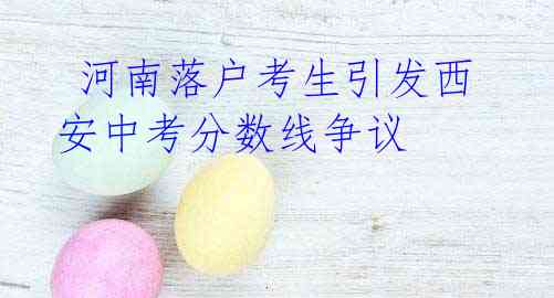 河南落户考生引发西安中考分数线争议