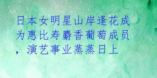 日本女明星山岸逢花成为惠比寿麝香葡萄成员,演艺事业蒸蒸日上