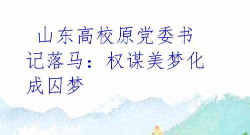 山东高校原党委书记落马:权谋美梦化成囚梦
