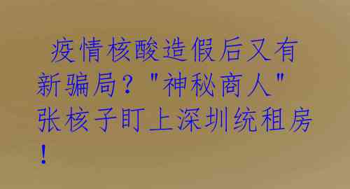 疫情核酸造假后又有新骗局?"神秘商人"张核子盯上深圳统租房!
