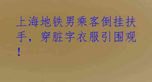 上海地铁男乘客倒挂扶手，穿脏字衣服引围观！ 